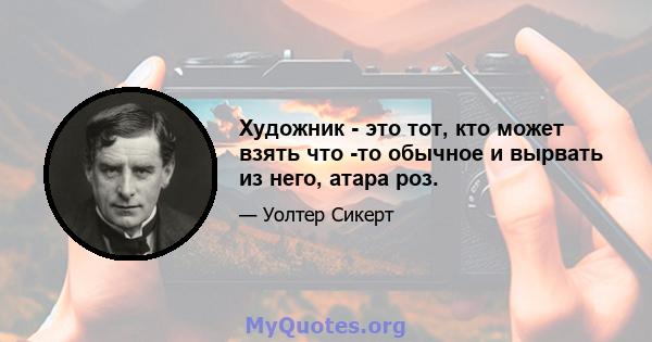 Художник - это тот, кто может взять что -то обычное и вырвать из него, атара роз.