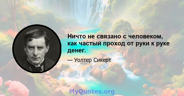 Ничто не связано с человеком, как частый проход от руки к руке денег.