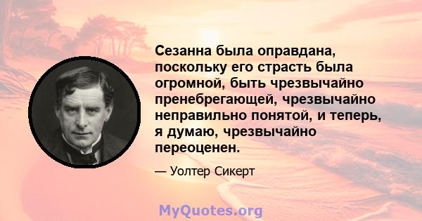 Сезанна была оправдана, поскольку его страсть была огромной, быть чрезвычайно пренебрегающей, чрезвычайно неправильно понятой, и теперь, я думаю, чрезвычайно переоценен.