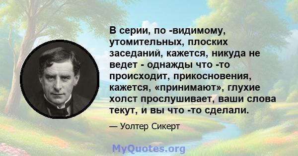 В серии, по -видимому, утомительных, плоских заседаний, кажется, никуда не ведет - однажды что -то происходит, прикосновения, кажется, «принимают», глухие холст прослушивает, ваши слова текут, и вы что -то сделали.