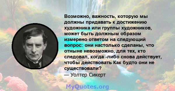 Возможно, важность, которую мы должны придавать к достижению художника или группы художников, может быть должным образом измерено ответом на следующий вопрос: они настолько сделаны, что отныне невозможно, для тех, кто