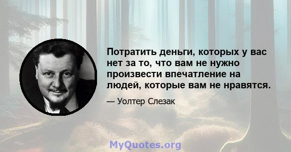 Потратить деньги, которых у вас нет за то, что вам не нужно произвести впечатление на людей, которые вам не нравятся.