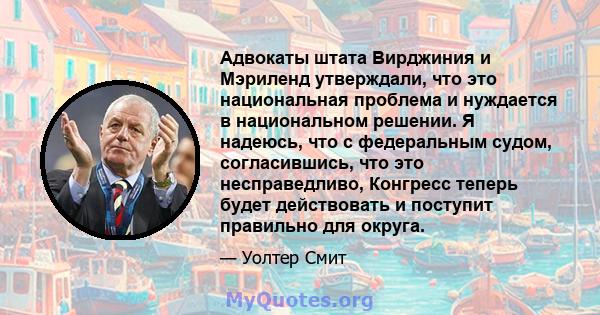 Адвокаты штата Вирджиния и Мэриленд утверждали, что это национальная проблема и нуждается в национальном решении. Я надеюсь, что с федеральным судом, согласившись, что это несправедливо, Конгресс теперь будет