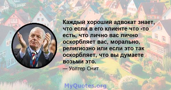 Каждый хороший адвокат знает, что если в его клиенте что -то есть, что лично вас лично оскорбляет вас, морально, религиозно или если это так оскорбляет, что вы думаете возьми это.