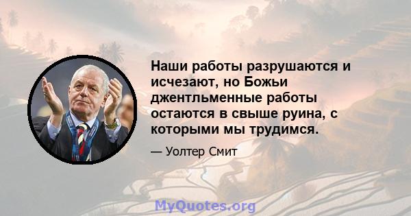 Наши работы разрушаются и исчезают, но Божьи джентльменные работы остаются в свыше руина, с которыми мы трудимся.