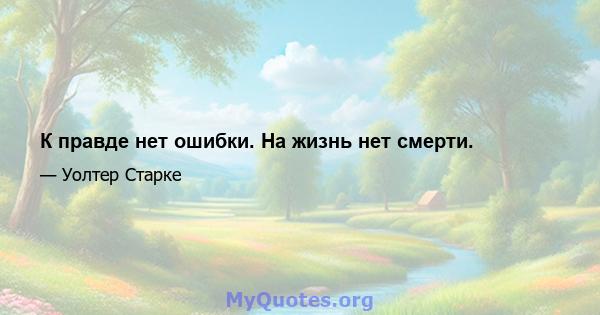 К правде нет ошибки. На жизнь нет смерти.