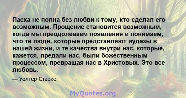 Пасха не полна без любви к тому, кто сделал его возможным. Прощение становится возможным, когда мы преодолеваем появления и понимаем, что те люди, которые представляют иудазы в нашей жизни, и те качества внутри нас,