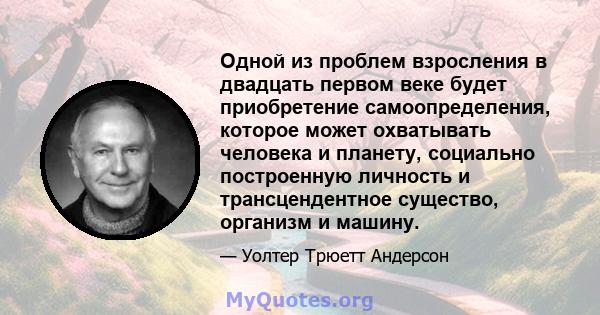 Одной из проблем взросления в двадцать первом веке будет приобретение самоопределения, которое может охватывать человека и планету, социально построенную личность и трансцендентное существо, организм и машину.