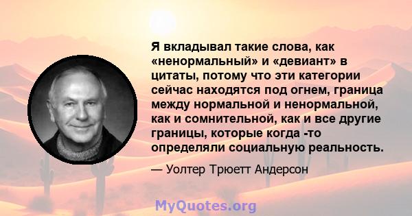 Я вкладывал такие слова, как «ненормальный» и «девиант» в цитаты, потому что эти категории сейчас находятся под огнем, граница между нормальной и ненормальной, как и сомнительной, как и все другие границы, которые когда 