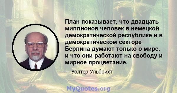 План показывает, что двадцать миллионов человек в немецкой демократической республике и в демократическом секторе Берлина думают только о мире, и что они работают на свободу и мирное процветание.