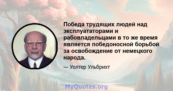 Победа трудящих людей над эксплуататорами и рабовладельцами в то же время является победоносной борьбой за освобождение от немецкого народа.