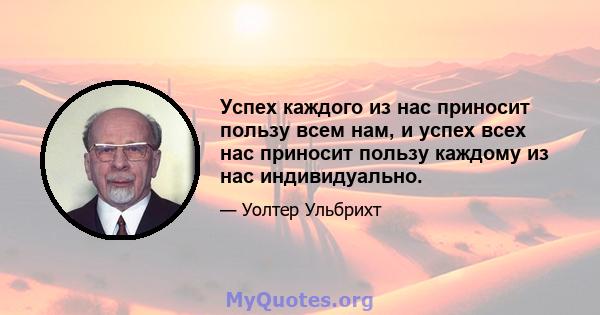 Успех каждого из нас приносит пользу всем нам, и успех всех нас приносит пользу каждому из нас индивидуально.