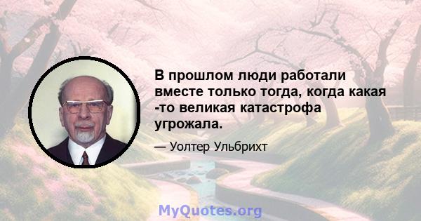 В прошлом люди работали вместе только тогда, когда какая -то великая катастрофа угрожала.