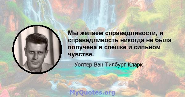 Мы желаем справедливости, и справедливость никогда не была получена в спешке и сильном чувстве.