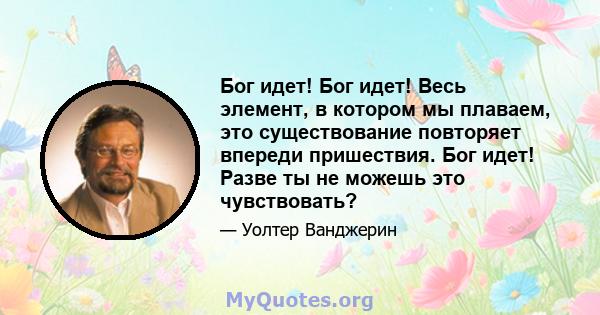 Бог идет! Бог идет! Весь элемент, в котором мы плаваем, это существование повторяет впереди пришествия. Бог идет! Разве ты не можешь это чувствовать?