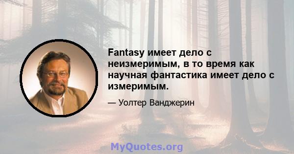 Fantasy имеет дело с неизмеримым, в то время как научная фантастика имеет дело с измеримым.