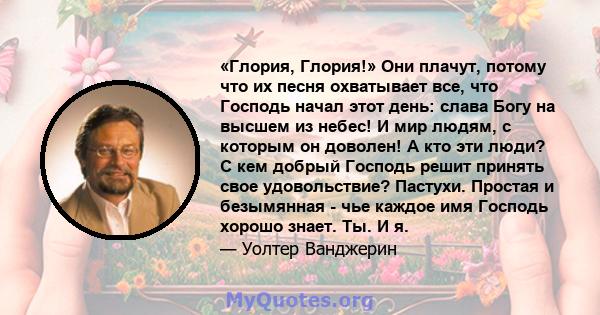 «Глория, Глория!» Они плачут, потому что их песня охватывает все, что Господь начал этот день: слава Богу на высшем из небес! И мир людям, с которым он доволен! А кто эти люди? С кем добрый Господь решит принять свое