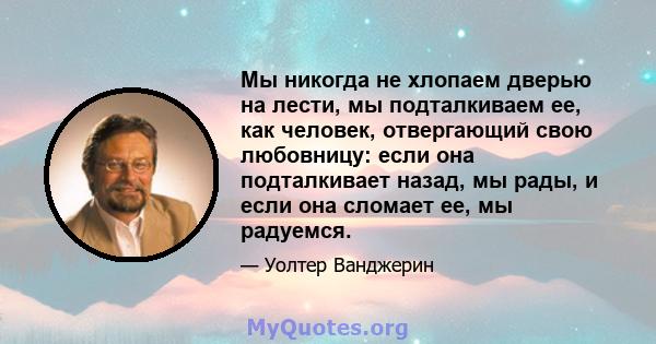 Мы никогда не хлопаем дверью на лести, мы подталкиваем ее, как человек, отвергающий свою любовницу: если она подталкивает назад, мы рады, и если она сломает ее, мы радуемся.