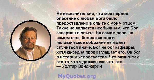 Не незначительно, что мое первое опасение о любви Бога было предоставлено в опыте с моим отцом. Также не является необычным, что Бог задержан в опыте. На самом деле, на самом деле божественное и человеческое собрание не 