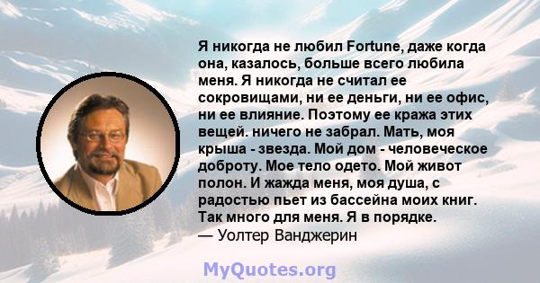 Я никогда не любил Fortune, даже когда она, казалось, больше всего любила меня. Я никогда не считал ее сокровищами, ни ее деньги, ни ее офис, ни ее влияние. Поэтому ее кража этих вещей. ничего не забрал. Мать, моя крыша 