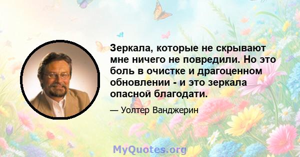 Зеркала, которые не скрывают мне ничего не повредили. Но это боль в очистке и драгоценном обновлении - и это зеркала опасной благодати.