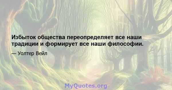 Избыток общества переопределяет все наши традиции и формирует все наши философии.