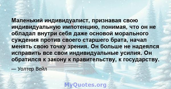 Маленький индивидуалист, признавая свою индивидуальную импотенцию, понимая, что он не обладал внутри себя даже основой морального суждения против своего старшего брата, начал менять свою точку зрения. Он больше не