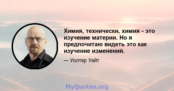 Химия, технически, химия - это изучение материи. Но я предпочитаю видеть это как изучение изменений.