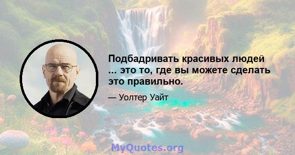 Подбадривать красивых людей ... это то, где вы можете сделать это правильно.