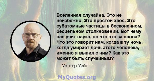 Вселенная случайна. Это не неизбежно. Это простой хаос. Это субатомные частицы в бесконечном, бесцельном столкновении. Вот чему нас учит наука, но что это за слова? Что это говорит нам, когда в ту ночь, когда умирает