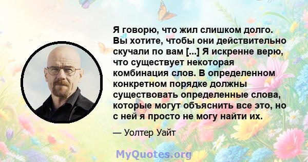 Я говорю, что жил слишком долго. Вы хотите, чтобы они действительно скучали по вам [...] Я искренне верю, что существует некоторая комбинация слов. В определенном конкретном порядке должны существовать определенные