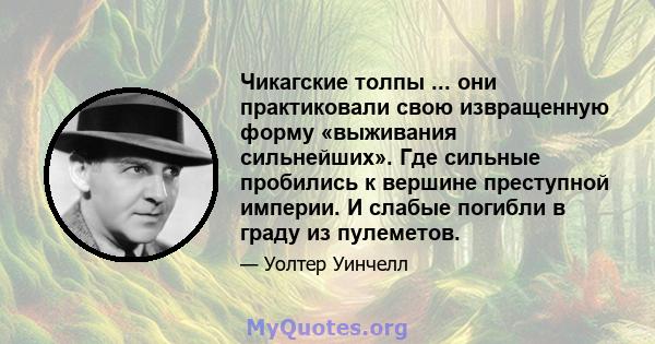 Чикагские толпы ... они практиковали свою извращенную форму «выживания сильнейших». Где сильные пробились к вершине преступной империи. И слабые погибли в граду из пулеметов.