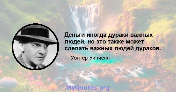 Деньги иногда дураки важных людей, но это также может сделать важных людей дураков.