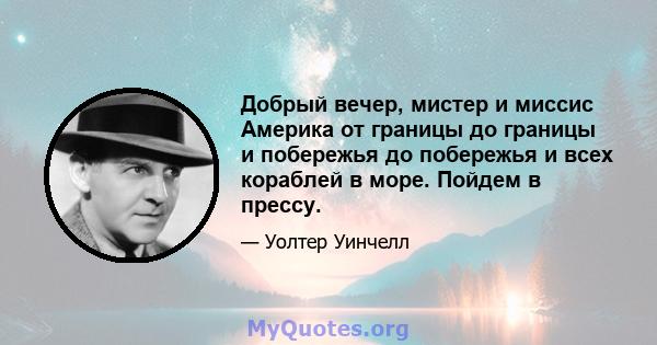 Добрый вечер, мистер и миссис Америка от границы до границы и побережья до побережья и всех кораблей в море. Пойдем в прессу.