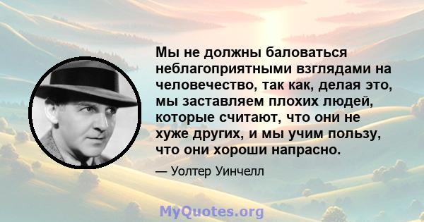 Мы не должны баловаться неблагоприятными взглядами на человечество, так как, делая это, мы заставляем плохих людей, которые считают, что они не хуже других, и мы учим пользу, что они хороши напрасно.