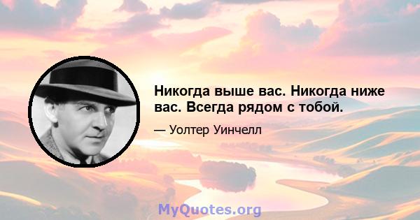 Никогда выше вас. Никогда ниже вас. Всегда рядом с тобой.