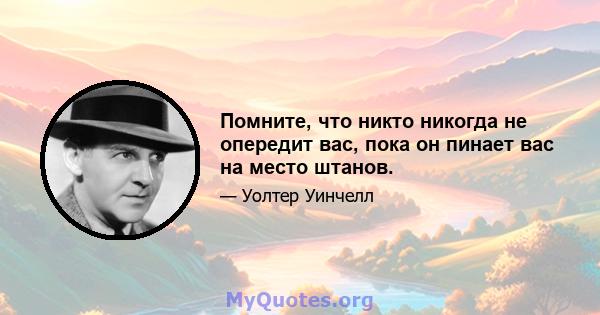 Помните, что никто никогда не опередит вас, пока он пинает вас на место штанов.