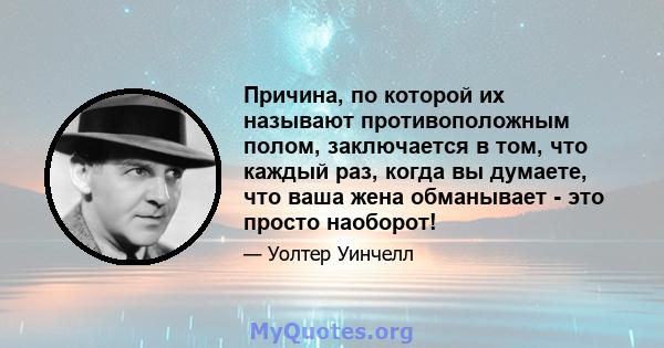 Причина, по которой их называют противоположным полом, заключается в том, что каждый раз, когда вы думаете, что ваша жена обманывает - это просто наоборот!