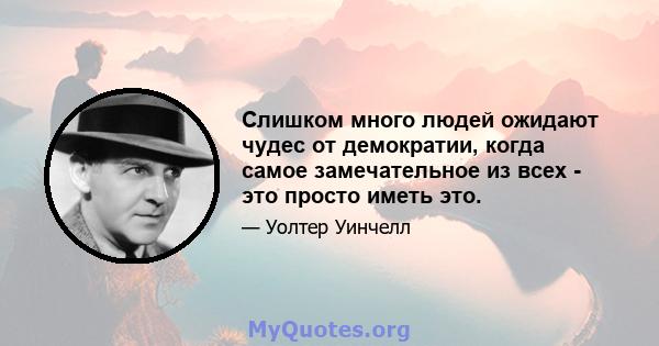 Слишком много людей ожидают чудес от демократии, когда самое замечательное из всех - это просто иметь это.