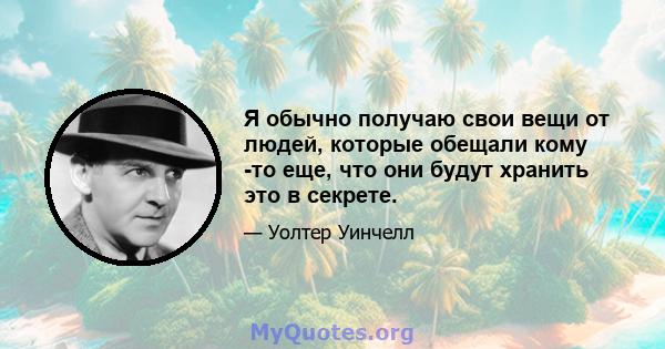 Я обычно получаю свои вещи от людей, которые обещали кому -то еще, что они будут хранить это в секрете.