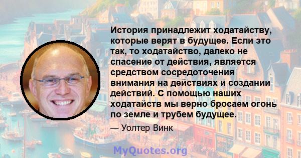 История принадлежит ходатайству, которые верят в будущее. Если это так, то ходатайство, далеко не спасение от действия, является средством сосредоточения внимания на действиях и создании действий. С помощью наших