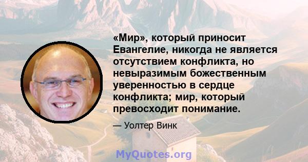 «Мир», который приносит Евангелие, никогда не является отсутствием конфликта, но невыразимым божественным уверенностью в сердце конфликта; мир, который превосходит понимание.