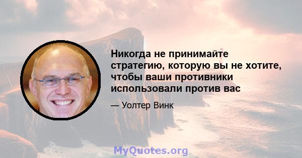 Никогда не принимайте стратегию, которую вы не хотите, чтобы ваши противники использовали против вас