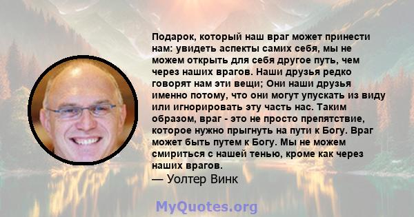 Подарок, который наш враг может принести нам: увидеть аспекты самих себя, мы не можем открыть для себя другое путь, чем через наших врагов. Наши друзья редко говорят нам эти вещи; Они наши друзья именно потому, что они