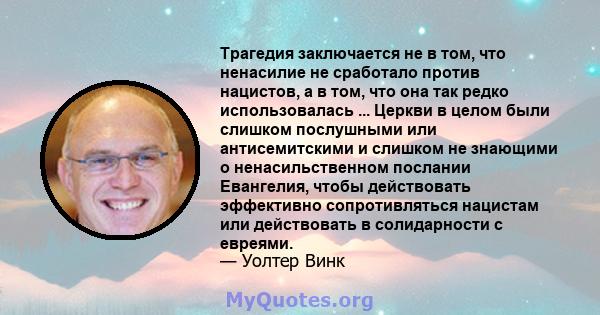 Трагедия заключается не в том, что ненасилие не сработало против нацистов, а в том, что она так редко использовалась ... Церкви в целом были слишком послушными или антисемитскими и слишком не знающими о ненасильственном 