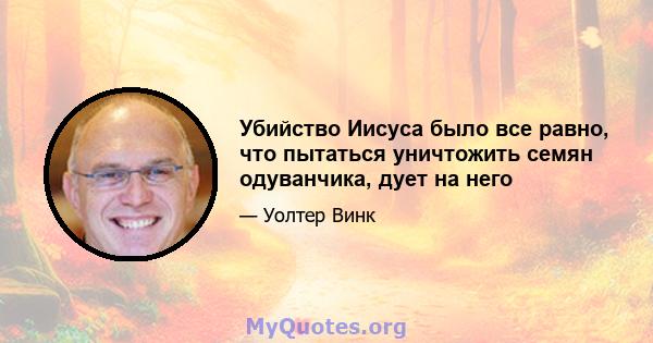 Убийство Иисуса было все равно, что пытаться уничтожить семян одуванчика, дует на него