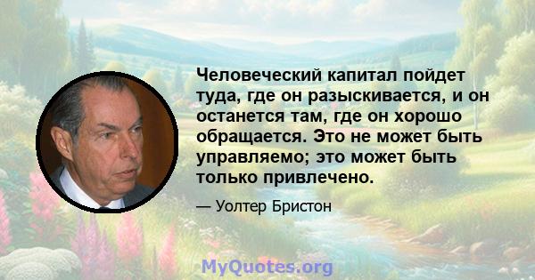 Человеческий капитал пойдет туда, где он разыскивается, и он останется там, где он хорошо обращается. Это не может быть управляемо; это может быть только привлечено.