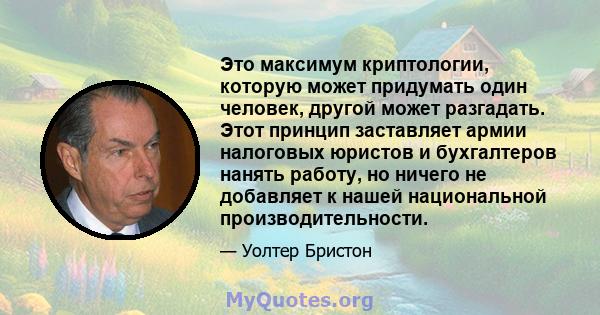 Это максимум криптологии, которую может придумать один человек, другой может разгадать. Этот принцип заставляет армии налоговых юристов и бухгалтеров нанять работу, но ничего не добавляет к нашей национальной