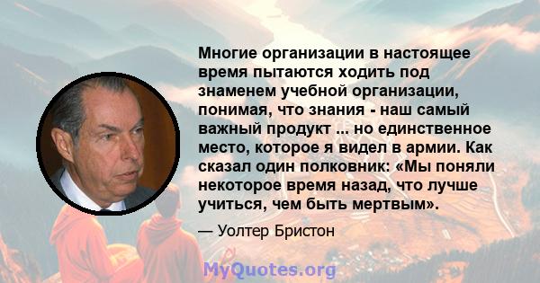 Многие организации в настоящее время пытаются ходить под знаменем учебной организации, понимая, что знания - наш самый важный продукт ... но единственное место, которое я видел в армии. Как сказал один полковник: «Мы