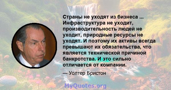 Страны не уходят из бизнеса ... Инфраструктура не уходит, производительность людей не уходит, природные ресурсы не уходят. И поэтому их активы всегда превышают их обязательства, что является технической причиной